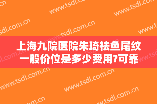 上海九院医院朱琦祛鱼尾纹一般价位是多少费用?可靠吗?