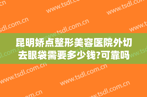 昆明娇点整形美容医院外切去眼袋需要多少钱?可靠吗?(昆明眼袋切除术需要多少钱)
