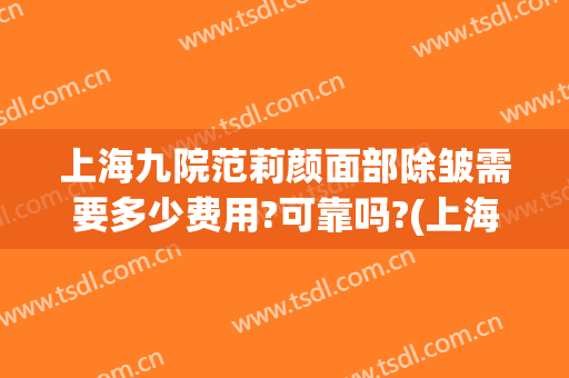 上海九院范莉颜面部除皱需要多少费用?可靠吗?(上海九院面部提升除皱专家)