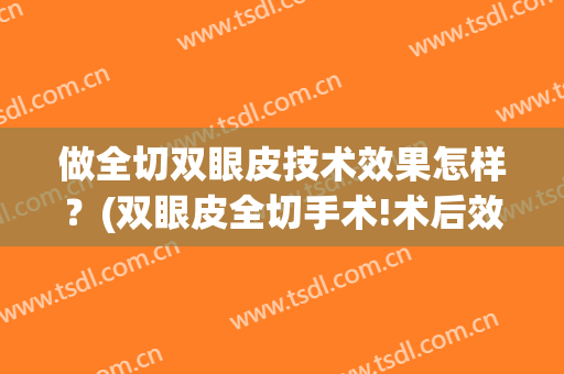 做全切双眼皮技术效果怎样？(双眼皮全切手术!术后效果自然!)