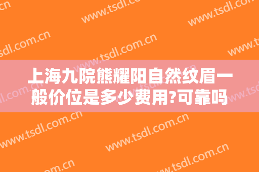 上海九院熊耀阳自然纹眉一般价位是多少费用?可靠吗?