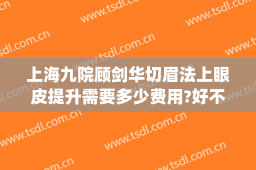 上海九院顾剑华切眉法上眼皮提升需要多少费用?好不好?(上海九院双眼皮修复费用)