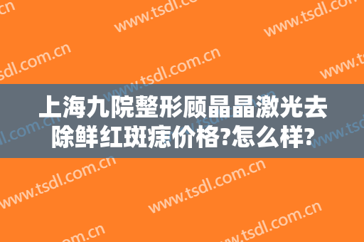 上海九院整形顾晶晶激光去除鲜红斑痣价格?怎么样?