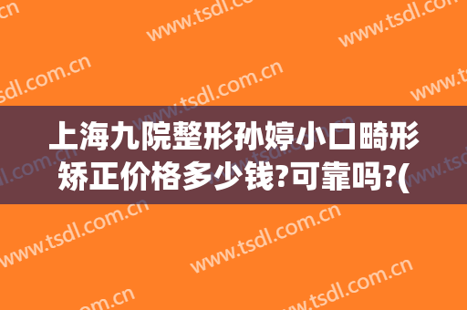 上海九院整形孙婷小口畸形矫正价格多少钱?可靠吗?(上海九院儿童正畸)