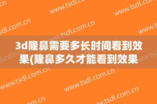 3d隆鼻需要多长时间看到效果(隆鼻多久才能看到效果)