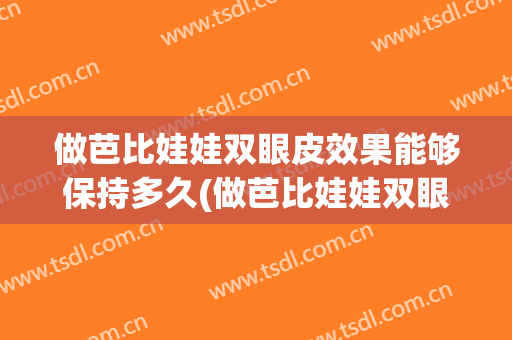 做芭比娃娃双眼皮效果能够保持多久(做芭比娃娃双眼皮效果能够保持多久呢)