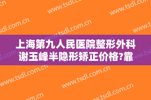 上海第九人民医院整形外科谢玉峰半隐形矫正价格?靠谱吗?