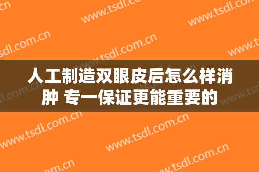 人工制造双眼皮后怎么样消肿 专一保证更能重要的