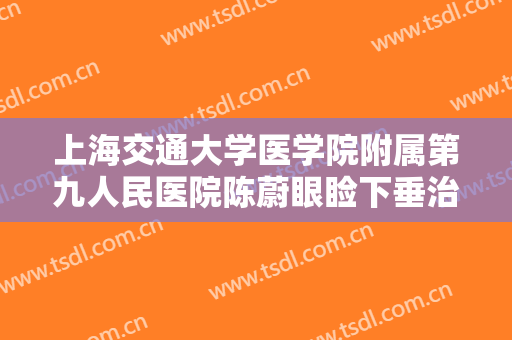 上海交通大学医学院附属第九人民医院陈蔚眼睑下垂治疗价格表!需要多久恢复?