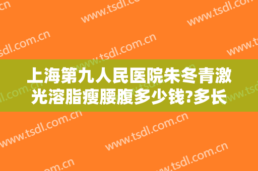 上海第九人民医院朱冬青激光溶脂瘦腰腹多少钱?多长时间恢复?