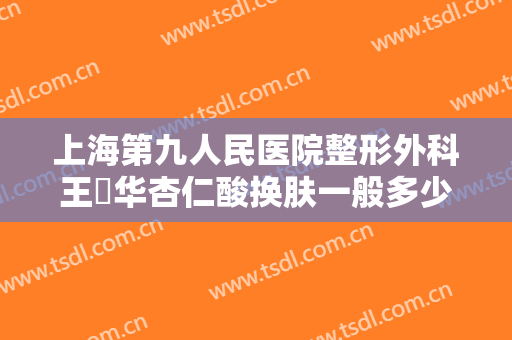 上海第九人民医院整形外科王珮华杏仁酸换肤一般多少钱?贵不贵?