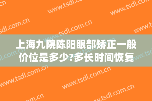 上海九院陈阳眼部矫正一般价位是多少?多长时间恢复?(上海九院眼睛整形大约多少钱)
