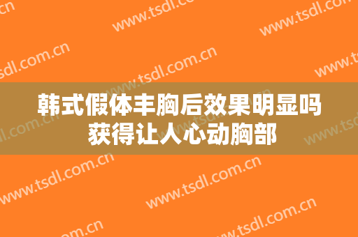 韩式假体丰胸后效果明显吗 获得让人心动胸部
