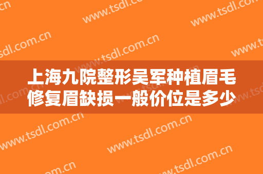上海九院整形吴军种植眉毛修复眉缺损一般价位是多少费用?效果怎么样?