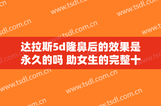 达拉斯5d隆鼻后的效果是永久的吗 助女生的完整十分的完美
