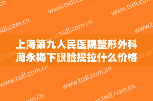上海第九人民医院整形外科周永梅下眼睑提拉什么价格?贵不贵?(上海九院双眼皮加开眼角的价格)