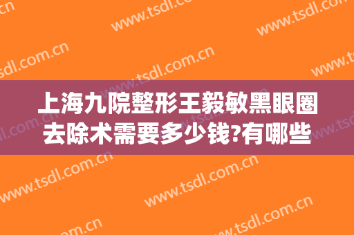 上海九院整形王毅敏黑眼圈去除术需要多少钱?有哪些优势?(上海九院祛黑眼圈)