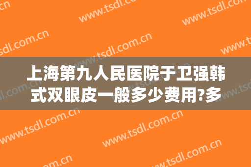 上海第九人民医院于卫强韩式双眼皮一般多少费用?多长时间恢复?(上海第九人民医院割双眼皮价格)