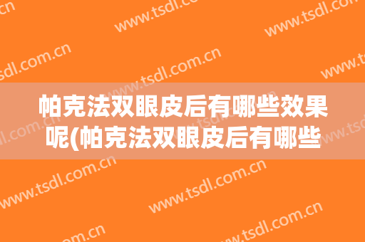帕克法双眼皮后有哪些效果呢(帕克法双眼皮后有哪些效果呢视频)