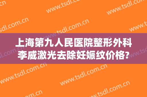 上海第九人民医院整形外科李威激光去除妊娠纹价格?怎么样?(上海九院激光消除妊娠纹)