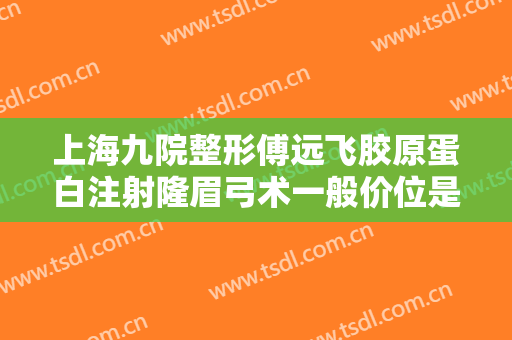 上海九院整形傅远飞胶原蛋白注射隆眉弓术一般价位是多少?需要多久恢复?