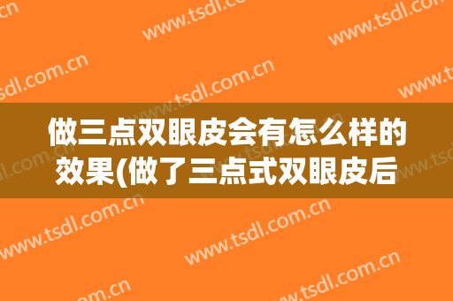 做三点双眼皮会有怎么样的效果(做了三点式双眼皮后悔了)