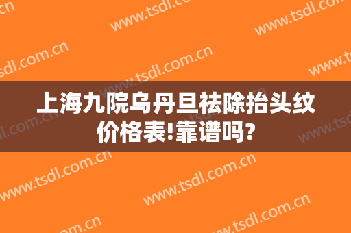 上海九院乌丹旦祛除抬头纹价格表!靠谱吗?