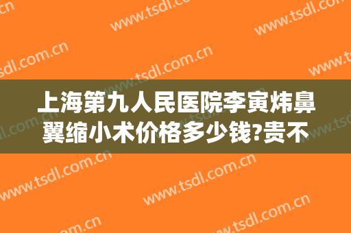上海第九人民医院李寅炜鼻翼缩小术价格多少钱?贵不贵?(第九人民医院缩小鼻翼案例)