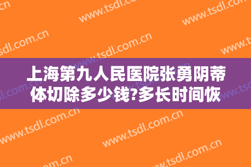 上海第九人民医院张勇阴蒂体切除多少钱?多长时间恢复?
