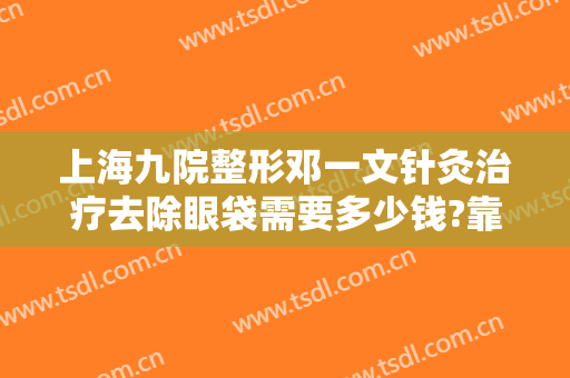 上海九院整形邓一文针灸治疗去除眼袋需要多少钱?靠谱吗?