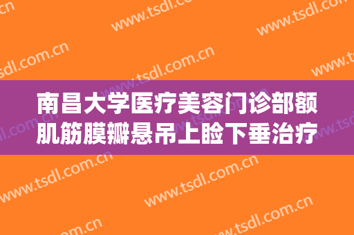 南昌大学医疗美容门诊部额肌筋膜瓣悬吊上睑下垂治疗价钱?靠谱吗?(南昌做上眼睑下垂哪个医院好)