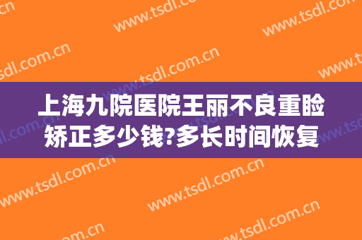 上海九院医院王丽不良重睑矫正多少钱?多长时间恢复?(上海第九人民医院双眼皮修复多少钱)