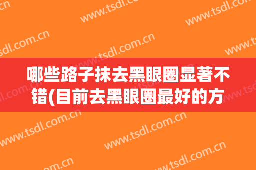 哪些路子抹去黑眼圈显著不错(目前去黑眼圈最好的方法是什么)