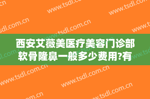 西安艾薇美医疗美容门诊部软骨隆鼻一般多少费用?有哪些优势?(西安艾薇美医疗整形医院)