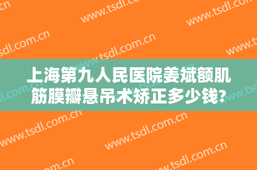 上海第九人民医院姜斌额肌筋膜瓣悬吊术矫正多少钱?靠谱吗?