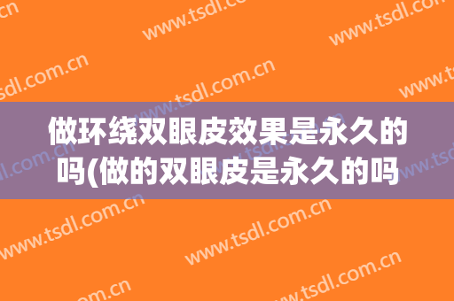 做环绕双眼皮效果是永久的吗(做的双眼皮是永久的吗)