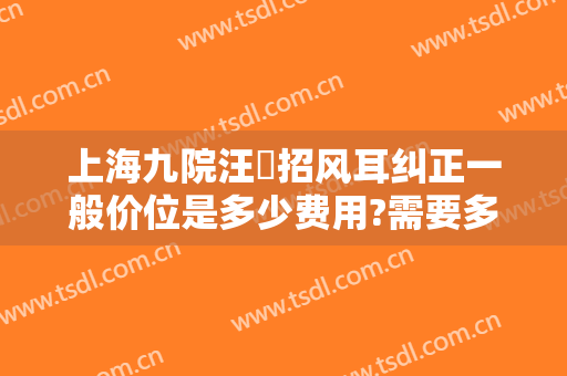 上海九院汪湧招风耳纠正一般价位是多少费用?需要多久恢复?