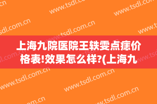 上海九院医院王轶雯点痣价格表!效果怎么样?(上海九院医院王轶雯点痣价格表!效果怎么样啊)