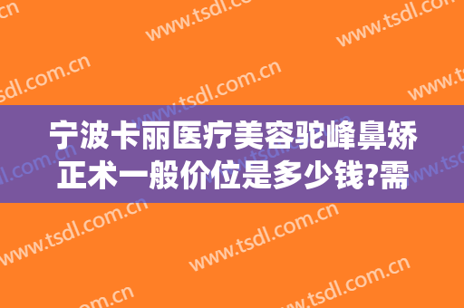 宁波卡丽医疗美容驼峰鼻矫正术一般价位是多少钱?需要多久恢复?(宁波卡丽医疗整形)
