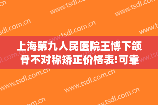 上海第九人民医院王博下颌骨不对称矫正价格表!可靠吗?(上海第九人民医院下颌骨整形)