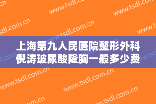 上海第九人民医院整形外科倪涛玻尿酸隆胸一般多少费用?多长时间恢复?