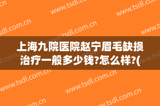 上海九院医院赵宁眉毛缺损治疗一般多少钱?怎么样?(上海九院医院赵宁眉毛缺损治疗一般多少钱?怎么样挂号)