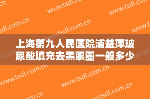 上海第九人民医院浦益萍玻尿酸填充去黑眼圈一般多少钱?怎么样?