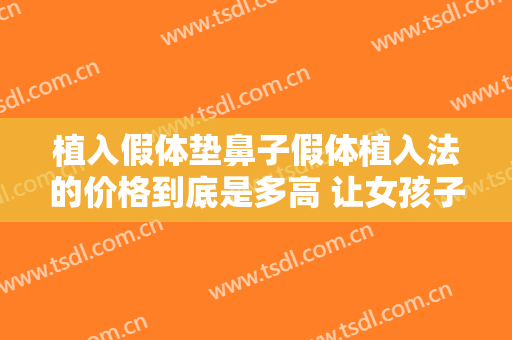 植入假体垫鼻子假体植入法的价格到底是多高 让女孩子的面部五官完美上来