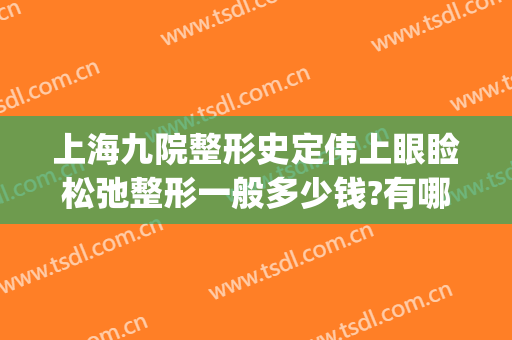 上海九院整形史定伟上眼睑松弛整形一般多少钱?有哪些优势?(上海九大医院整形医生)