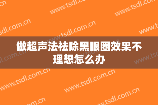做超声法祛除黑眼圈效果不理想怎么办