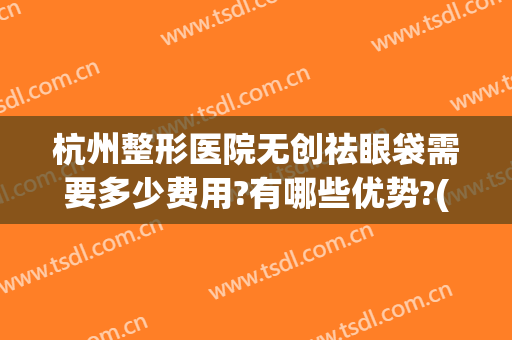 杭州整形医院无创祛眼袋需要多少费用?有哪些优势?(无创去眼袋费用是多少)