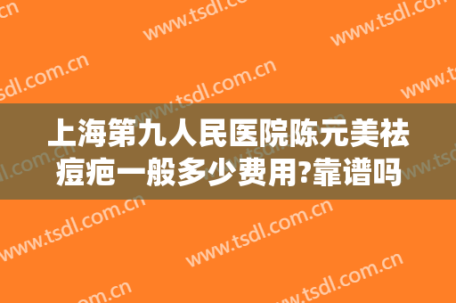 上海第九人民医院陈元美祛痘疤一般多少费用?靠谱吗?(上海第九人民医院祛疤多少钱)