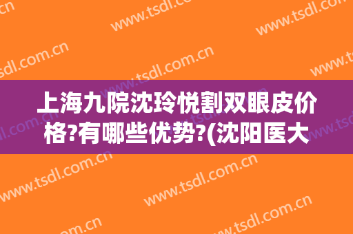 上海九院沈玲悦割双眼皮价格?有哪些优势?(沈阳医大做双眼皮多少钱)