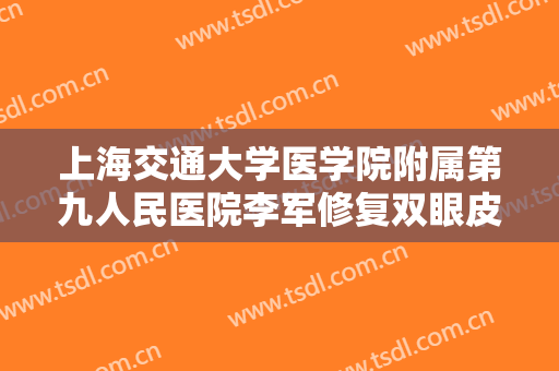 上海交通大学医学院附属第九人民医院李军修复双眼皮价钱?有哪些优势?